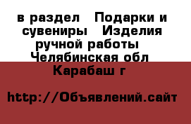  в раздел : Подарки и сувениры » Изделия ручной работы . Челябинская обл.,Карабаш г.